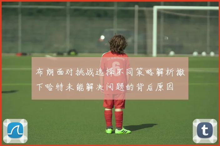 布朗面对挑战选择不同策略解析撤下哈特未能解决问题的背后原因
