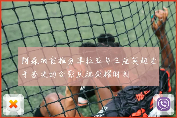 阿森纳官推分享拉亚与三座英超金手套奖的合影庆祝荣耀时刻