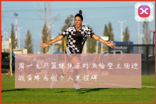 周一竞彩篮球焦点对决哈登主场迎战黄蜂或创个人里程碑