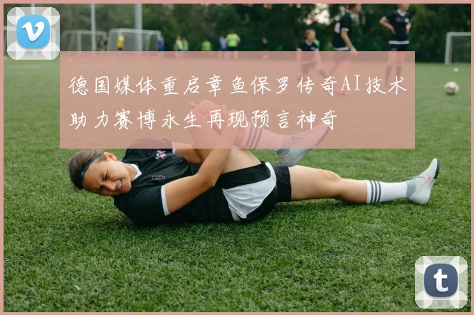 德国媒体重启章鱼保罗传奇AI技术助力赛博永生再现预言神奇