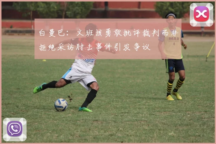 白曼巴：文班该勇敢批评裁判而非拒绝采访肘击事件引发争议