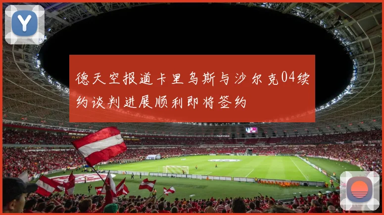 德天空报道卡里乌斯与沙尔克04续约谈判进展顺利即将签约