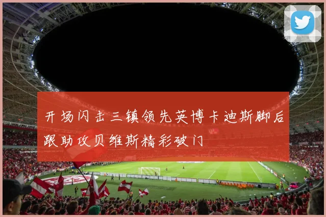 开场闪击三镇领先英博卡迪斯脚后跟助攻贝维斯精彩破门
