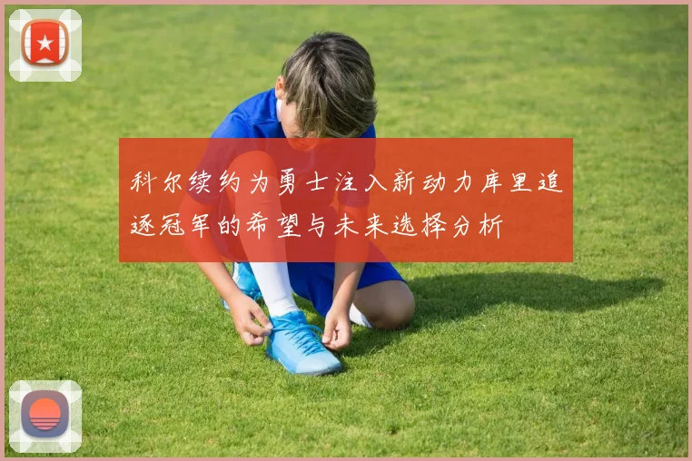 科尔续约为勇士注入新动力库里追逐冠军的希望与未来选择分析