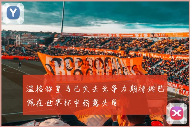 温格称皇马已失去竞争力期待姆巴佩在世界杯中崭露头角