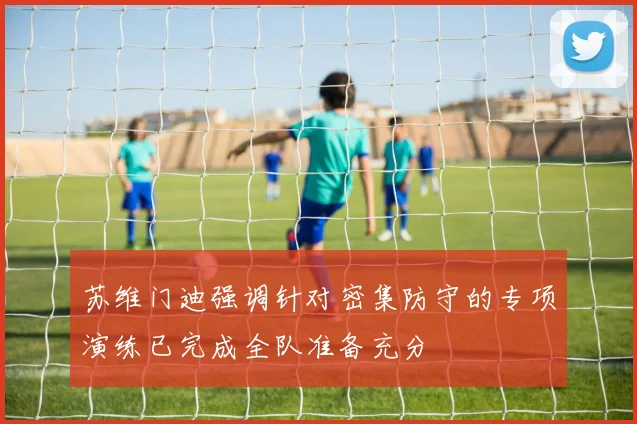 苏维门迪强调针对密集防守的专项演练已完成全队准备充分