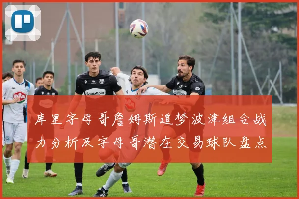 库里字母哥詹姆斯追梦波津组合战力分析及字母哥潜在交易球队盘点
