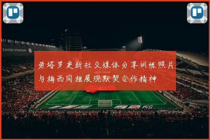 劳塔罗更新社交媒体分享训练照片与梅西同框展现默契合作精神