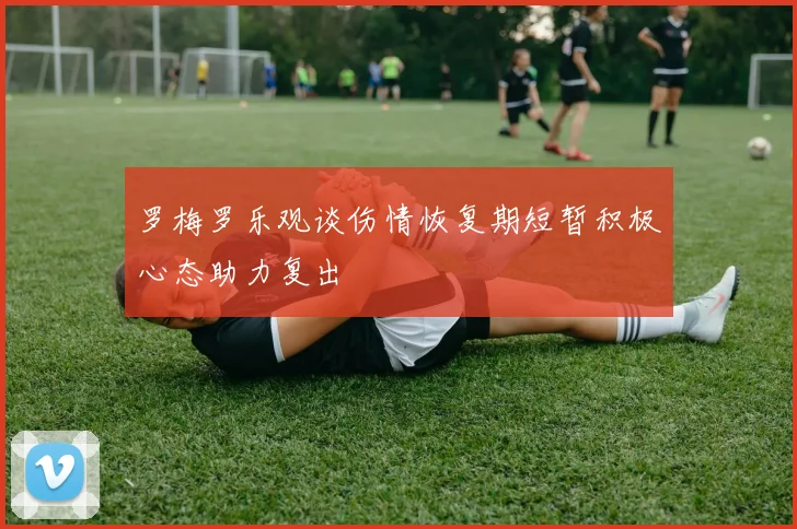罗梅罗乐观谈伤情恢复期短暂积极心态助力复出