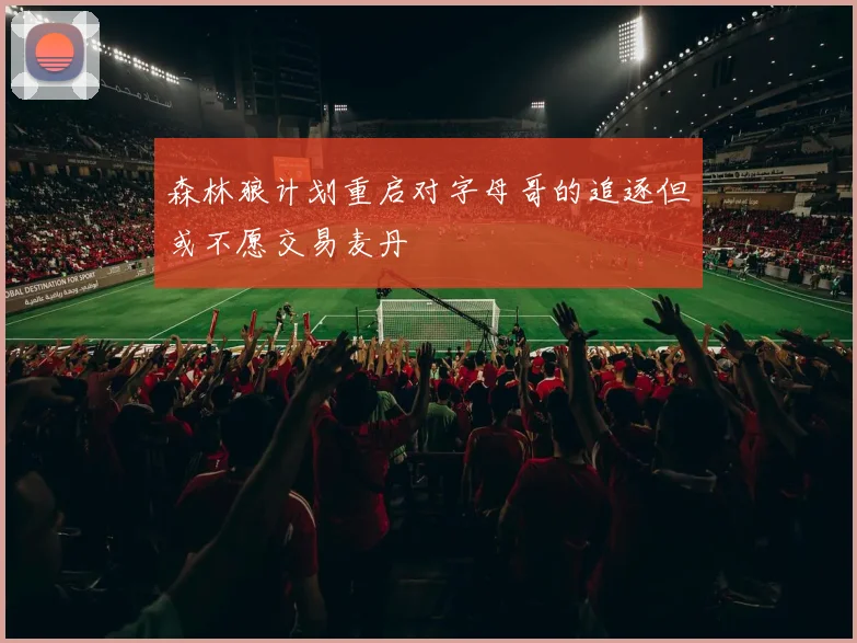森林狼计划重启对字母哥的追逐但或不愿交易麦丹