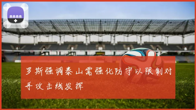 罗斯强调泰山需强化防守以限制对手攻击线发挥