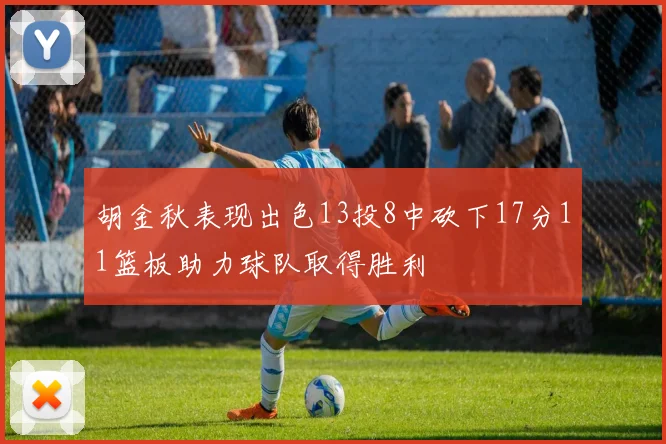 胡金秋表现出色13投8中砍下17分11篮板助力球队取得胜利