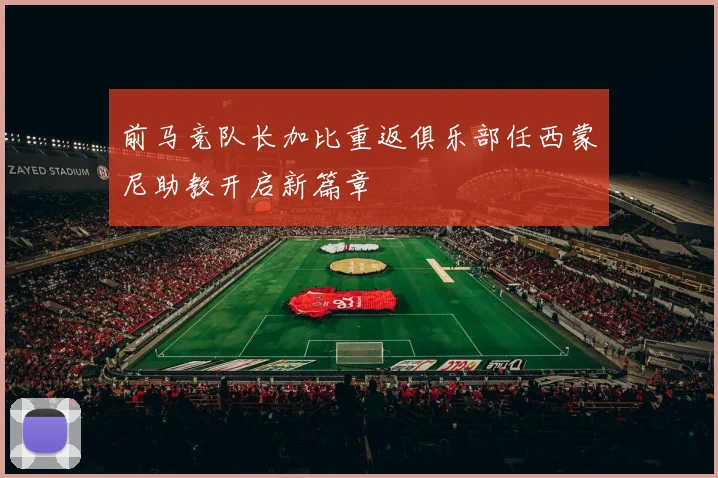 前马竞队长加比重返俱乐部任西蒙尼助教开启新篇章
