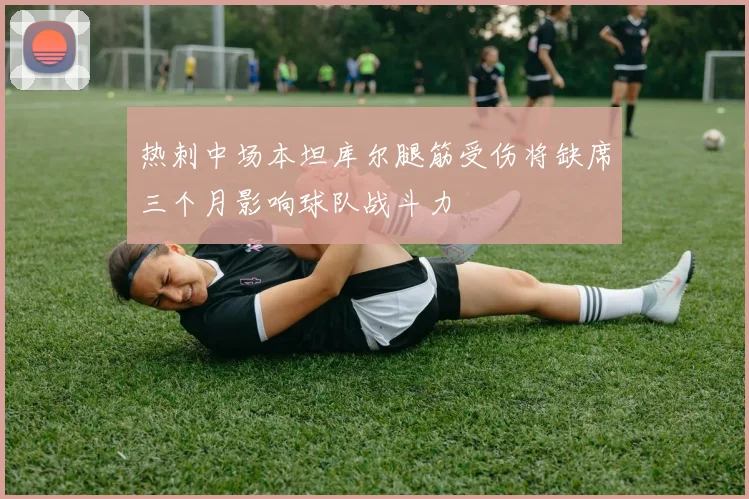 热刺中场本坦库尔腿筋受伤将缺席三个月影响球队战斗力