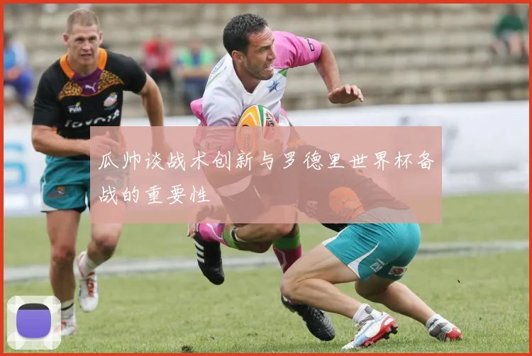 瓜帅谈战术创新与罗德里世界杯备战的重要性