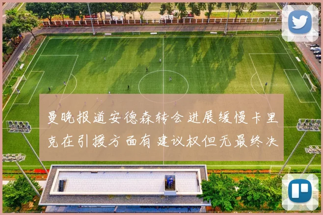 曼晚报道安德森转会进展缓慢卡里克在引援方面有建议权但无最终决定权
