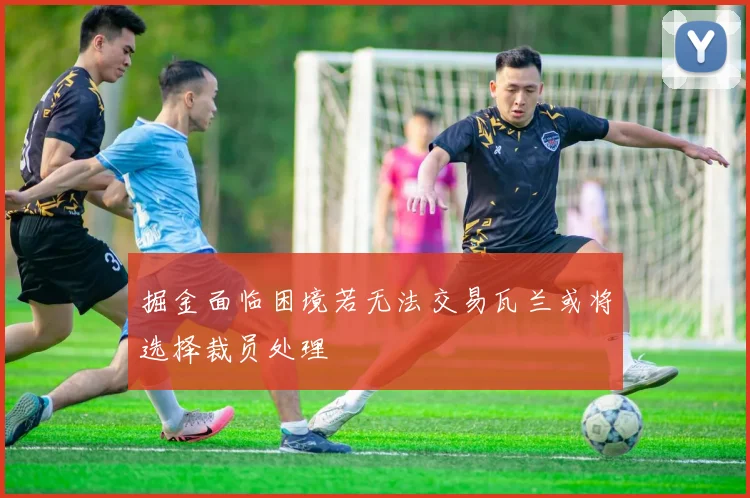 掘金面临困境若无法交易瓦兰或将选择裁员处理