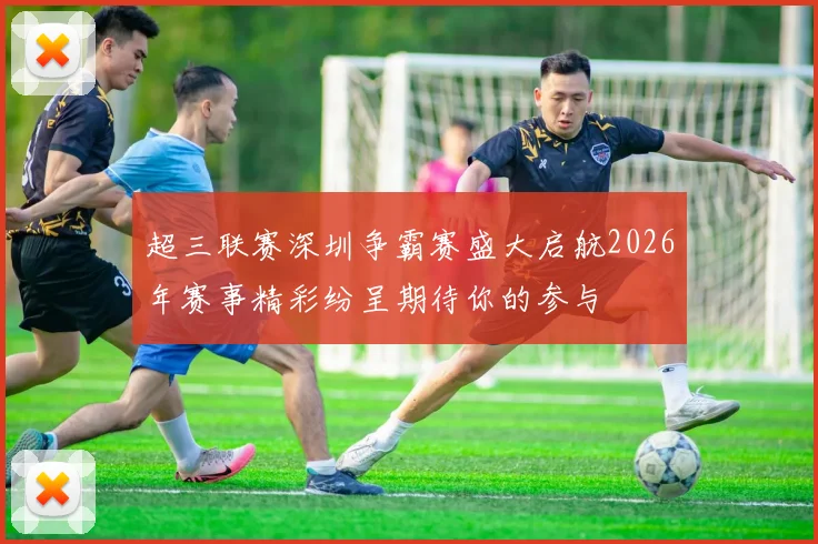 超三联赛深圳争霸赛盛大启航2026年赛事精彩纷呈期待你的参与
