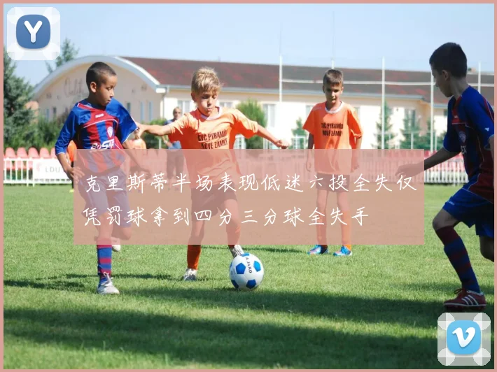 克里斯蒂半场表现低迷六投全失仅凭罚球拿到四分三分球全失手